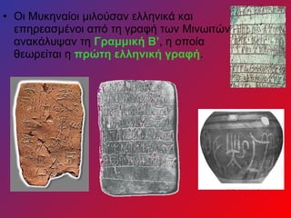 • Οι Μυκηναίοι μιλούσαν ελληνικά και
επηρεασμένοι από τη γραφή των Μινωιτών
ανακάλυψαν τη Γραμμική Β’, η οποία
θεωρείται η πρώτη ελληνική γραφή.
 