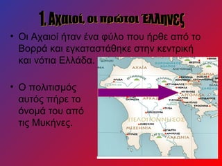 • Οι Αχαιοί ήταν ένα φύλο που ήρθε από το
Βορρά και εγκαταστάθηκε στην κεντρική
και νότια Ελλάδα.
• Ο πολιτισμός
αυτός πήρε το
όνομά του από
τις Μυκήνες.
 