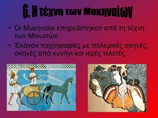 • Οι Μυκηναίοι επηρεάστηκαν από τη τέχνη
των Μινωιτών.
• Έκαναν τοιχογραφίες με πολεμικές σκηνές,
σκηνές από κυνήγι και ιερές τελετές.
 