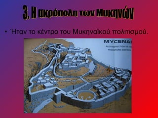 • Ήταν το κέντρο του Μυκηναϊκού πολιτισμού.
 