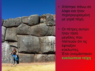 • Χτίστηκε πάνω σε
λόφο και ήταν
περιτριγυρισμένη
με γερά τείχη.
• Οι πέτρες αυτών
ήταν τόσο
μεγάλες που
πίστευαν ότι τις
έφτιαξαν
κύκλωπες.
Έτσι ονομάστηκαν
κυκλώπεια τείχη.
 