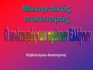 Μυκηναϊκός
πολιτισμός
Καβαλιέρου Αικατερίνη
 