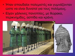 • Ήταν σπουδαίοι πολεμιστές και γυμνάζονταν
ώστε να είναι δυνατοί για τους πολέμους.
• Είχαν χάλκινες πανοπλίες, με θώρακα,
περικνημίδες, ασπίδα και κράνη.
 