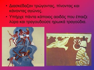 • Διασκέδαζαν τρώγοντας, πίνοντας και
κάνοντας αγώνες.
• Υπήρχε πάντα κάποιος αοιδός που έπαιζε
λύρα και τραγουδούσε ηρωικά τραγούδια.
 