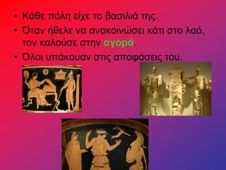 • Κάθε πόλη είχε το βασιλιά της.
• Όταν ήθελε να ανακοινώσει κάτι στο λαό,
τον καλούσε στην αγορά.
• Όλοι υπάκουαν στις αποφάσεις του.
 