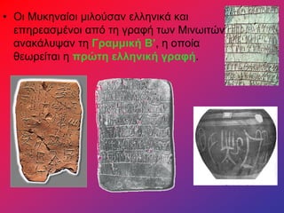 • Οι Μυκηναίοι μιλούσαν ελληνικά και
επηρεασμένοι από τη γραφή των Μινωιτών
ανακάλυψαν τη Γραμμική Β’, η οποία
θεωρείται η πρώτη ελληνική γραφή.
 
