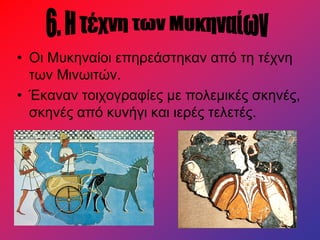 • Οι Μυκηναίοι επηρεάστηκαν από τη τέχνη
των Μινωιτών.
• Έκαναν τοιχογραφίες με πολεμικές σκηνές,
σκηνές από κυνήγι και ιερές τελετές.
 