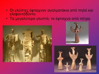 • Οι γλύπτες έφτιαχναν αγαλματάκια από πηλό και
ελεφαντόδοντο.
• Τα μεγαλύτερα γλυπτά, τα έφτιαχνα από πέτρα.
 