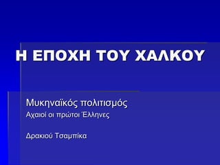 Η ΕΠΟΧΗ ΤΟΥ ΧΑΛΚΟΥ
Μυκηναϊκός πολιτισμός
Αχαιοί οι πρώτοι Έλληνες
Δρακιού Τσαμπίκα
 