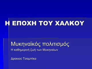 Η ΕΠΟΧΗ ΤΟΥ ΧΑΛΚΟΥ
Μυκηναϊκός πολιτισμός
Η καθημερινή ζωή των Μυκηναίων
Δρακιού Τσαμπίκα
 