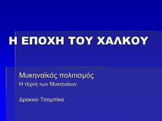 Η ΕΠΟΧΗ ΤΟΥ ΧΑΛΚΟΥ
Μυκηναϊκός πολιτισμός
Η τέχνη των Μυκηναίων
Δρακιού Τσαμπίκα
 