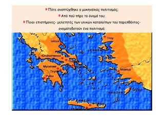 Πότε αναπτύχθηκε ο μυκηναϊκός πολιτισμός;
Από πού πήρε το όνομά του;
Ποιοι επιστήμονες- μελετητές των υλικών καταλοίπων του παρελθόντος-
ονοματοδοτούν ένα πολιτισμό;
 