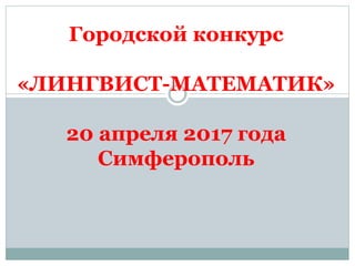 Городской конкурс
«ЛИНГВИСТ-МАТЕМАТИК»
20 апреля 2017 года
Симферополь
 