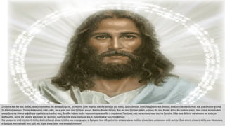 Ζητήστε και θα σας δοθεί, αναζητήστε και θα ανακαλύψετε, χτυπήστε [την πόρτα] και θα ανοίξει για εσάς. Διότι όποιος ζητεί λαμβάνει και όποιος αναζητεί ανακαλύπτει και για όποιον χτυπά
[η πόρτα] ανοίγει. Ποιος άνθρωπος από εσάς, αν ο γιος του τού ζητήσει ψωμί, θα του δώσει πέτρα; Και αν του ζητήσει ψάρι, μήπως θα του δώσει φίδι; Αν λοιπόν εσείς, που είστε αμαρτωλοί,
γνωρίζετε να δίνετε ωφέλιμα αγαθά στα παιδιά σας, δεν θα δώσει πολύ περισσότερα αγαθά ο ουράνιος Πατέρας σας σε αυτούς που του τα ζητούν; Ολα όσα θέλετε να κάνουν σε εσάς οι
άνθρωποι, αυτά να κάνετε και εσείς σε αυτούς. Διότι αυτός είναι ο νόμος και η διδασκαλία των Προφητών.
Να μπαίνετε από τη στενή πύλη. Διότι πλατιά είναι η πύλη και ευρύχωρος ο δρόμος που οδηγεί στην απώλεια και πολλοί είναι όσοι μπαίνουν από αυτήν. Ενώ στενή είναι η πύλη και δύσκολος
ο δρόμος που οδηγεί στη ζωή και λίγοι είναι όσοι την ανακαλύπτουν!
 