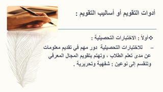 ‫التقويم‬ ‫أساليب‬ ‫أو‬ ‫التقويم‬ ‫أدوات‬:
ً‫ال‬‫أو‬:‫التحصيلية‬ ‫االختبارات‬:
–‫معل‬ ‫تقديم‬ ‫في‬ ‫مهم‬ ‫دور‬ ‫التحصيلية‬ ‫لالختبارات‬‫ومات‬
‫المعرفي‬ ‫المجال‬ ‫بتقويم‬ ‫وتهتم‬ ، ‫الطالب‬ ‫تعلم‬ ‫مدى‬ ‫عن‬
‫نوعين‬ ‫إلى‬ ‫وتنقسم‬:‫وتحريرية‬ ‫شفهية‬.
 