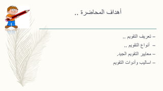 ‫المحاضرة‬ ‫أهداف‬..
–‫التقويم‬ ‫تعريف‬..
–‫أنواع‬‫التقويم‬..
–‫الجيد‬ ‫التقويم‬ ‫معايير‬.
–‫التقويم‬ ‫وأدوات‬ ‫اساليب‬
 