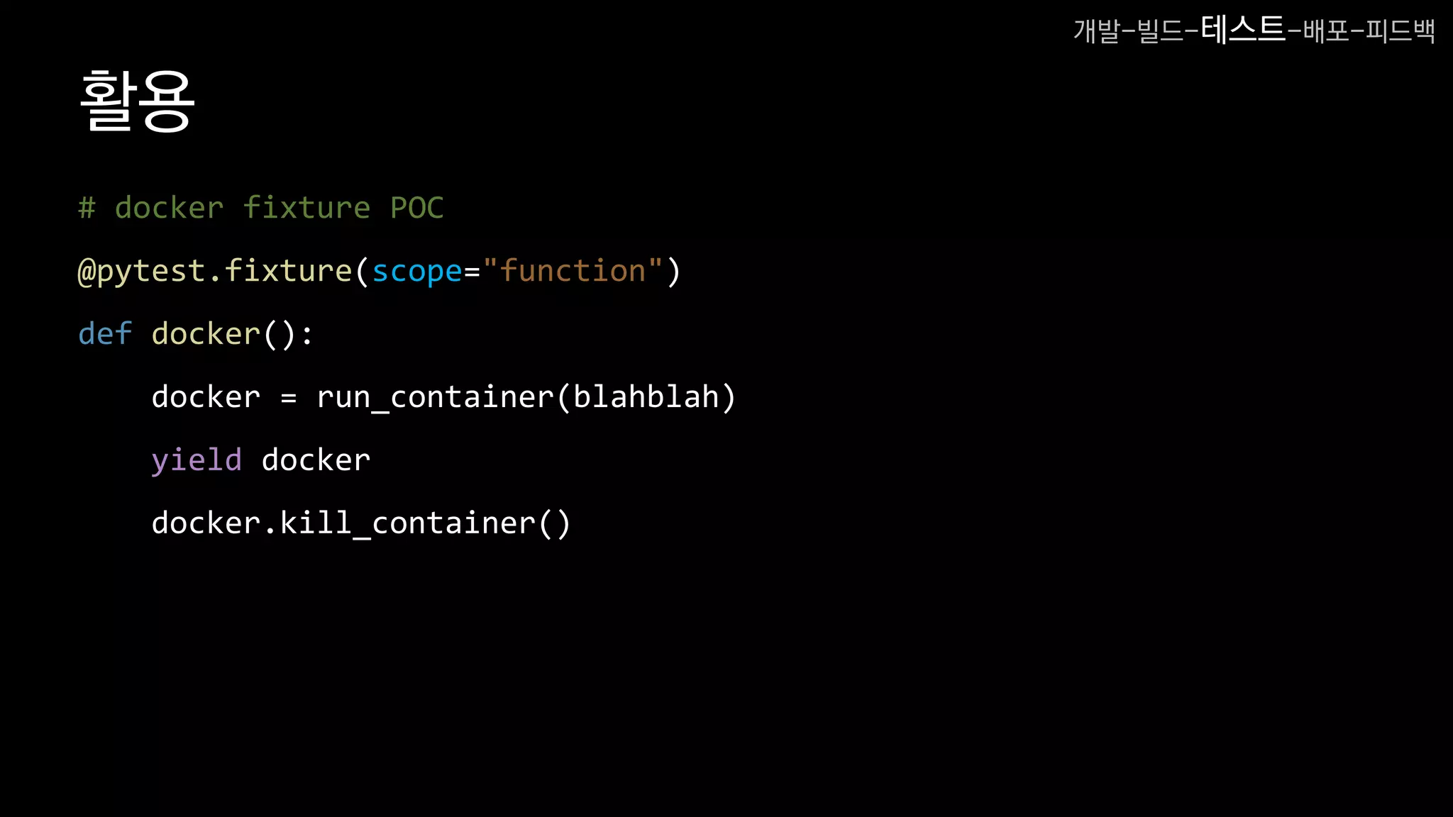 활용
# docker fixture POC
@pytest.fixture(scope="function")
def docker():
docker = run_container(blahblah)
yield docker
docker.kill_container()
개발-빌드-테스트-배포-피드백
 