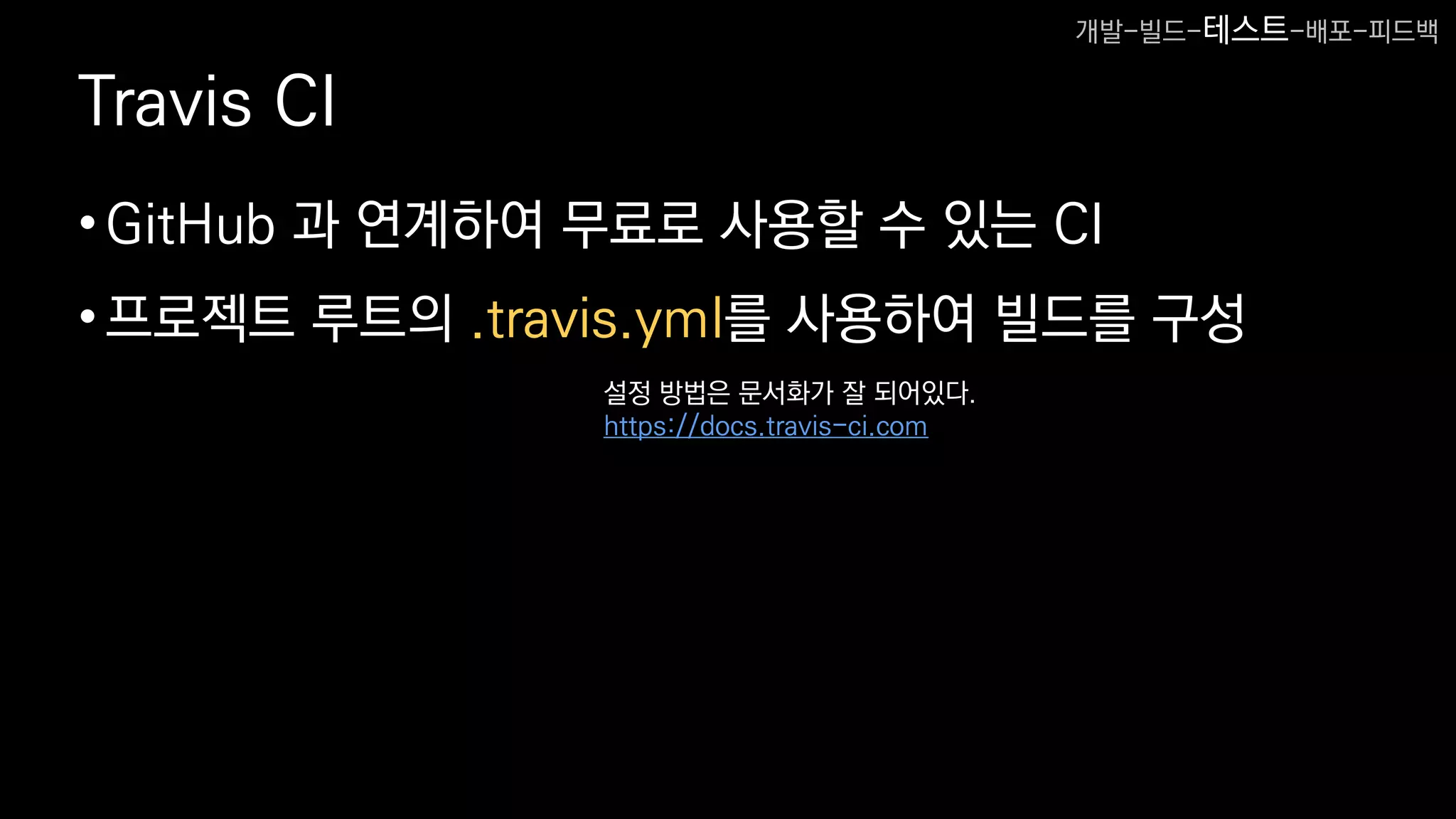 Travis CI
•GitHub 과 연계하여 무료로 사용할 수 있는 CI
•프로젝트 루트의 .travis.yml를 사용하여 빌드를 구성
설정 방법은 문서화가 잘 되어있다.
https://docs.travis-ci.com
개발-빌드-테스트-배포-피드백
 
