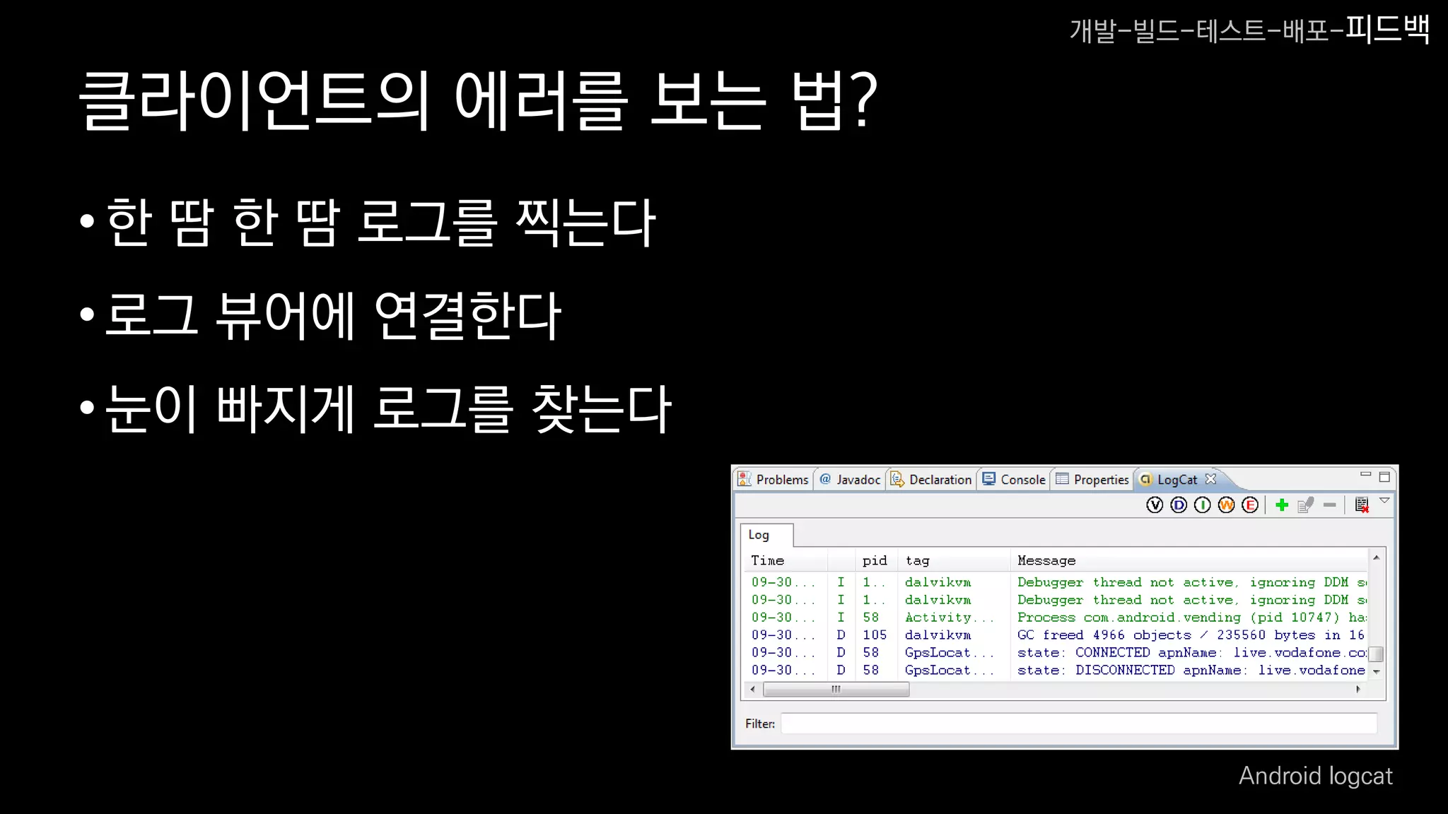 클라이언트의 에러를 보는 법?
•한 땀 한 땀 로그를 찍는다
•로그 뷰어에 연결한다
•눈이 빠지게 로그를 찾는다
Android logcat
개발-빌드-테스트-배포-피드백
 