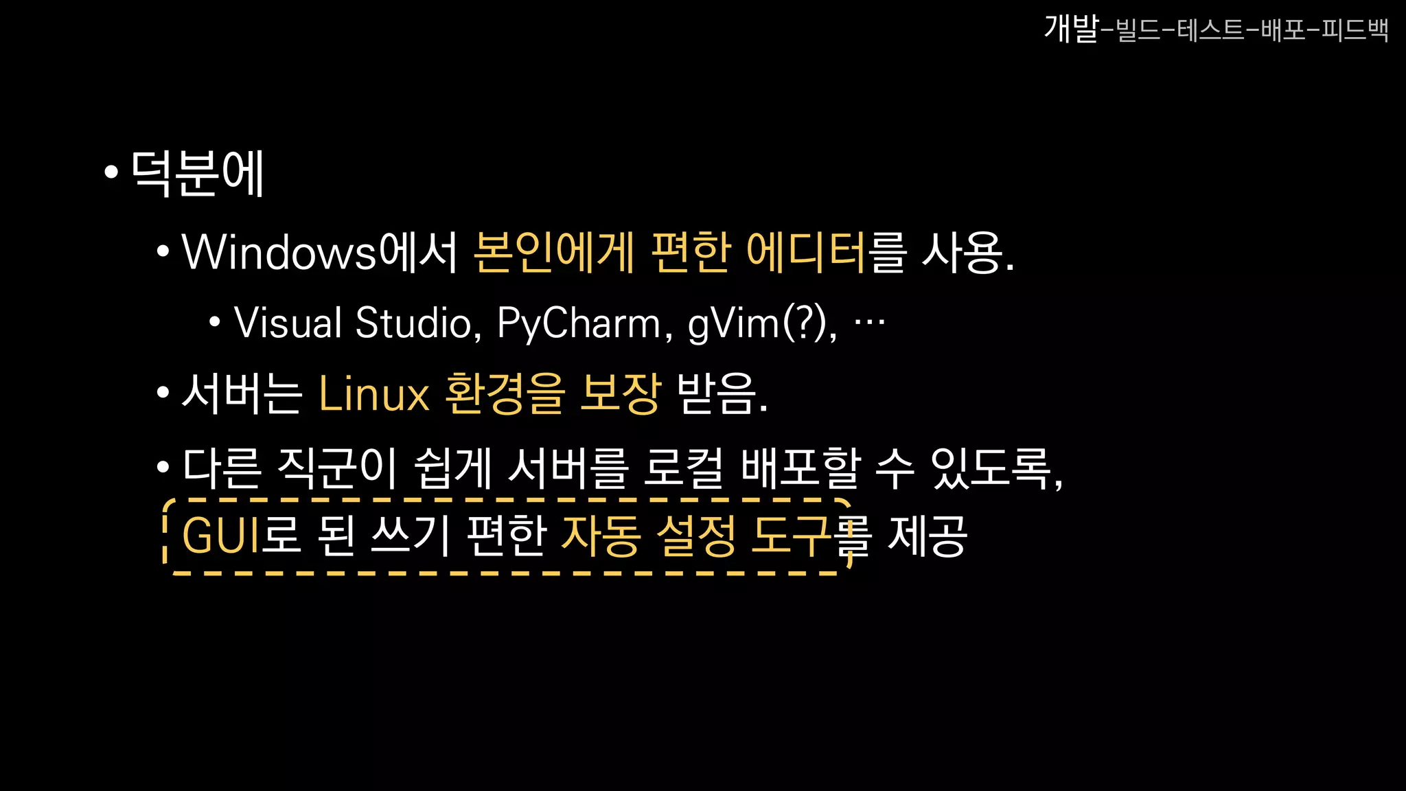 •덕분에
• Windows에서 본인에게 편한 에디터를 사용.
• Visual Studio, PyCharm, gVim(?), …
• 서버는 Linux 환경을 보장 받음.
• 다른 직군이 쉽게 서버를 로컬 배포할 수 있도록,
GUI로 된 쓰기 편한 자동 설정 도구를 제공
개발-빌드-테스트-배포-피드백
 