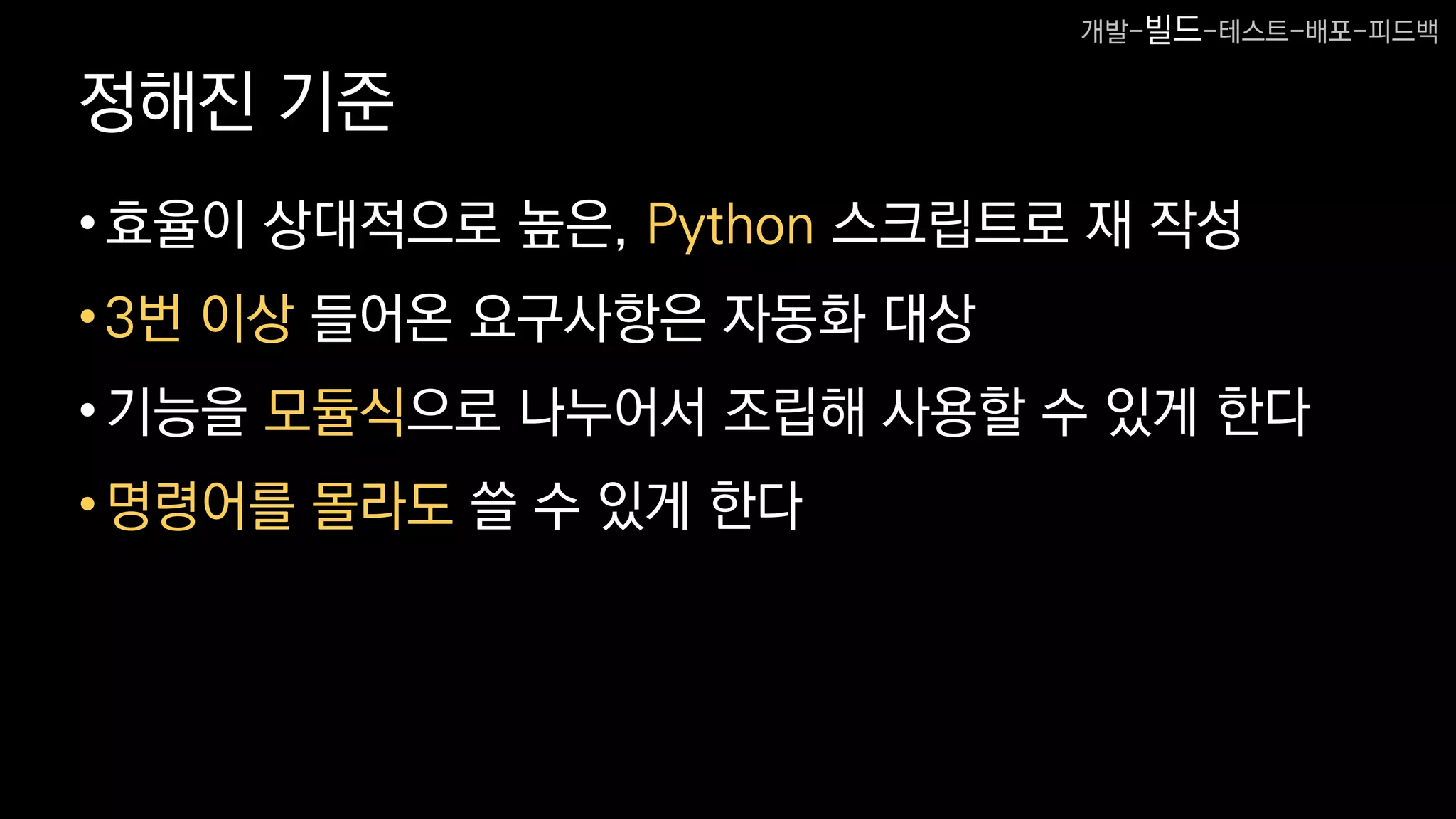 정해진 기준
•효율이 상대적으로 높은, Python 스크립트로 재 작성
•3번 이상 들어온 요구사항은 자동화 대상
•기능을 모듈식으로 나누어서 조립해 사용할 수 있게 한다
•명령어를 몰라도 쓸 수 있게 한다
개발-빌드-테스트-배포-피드백
 