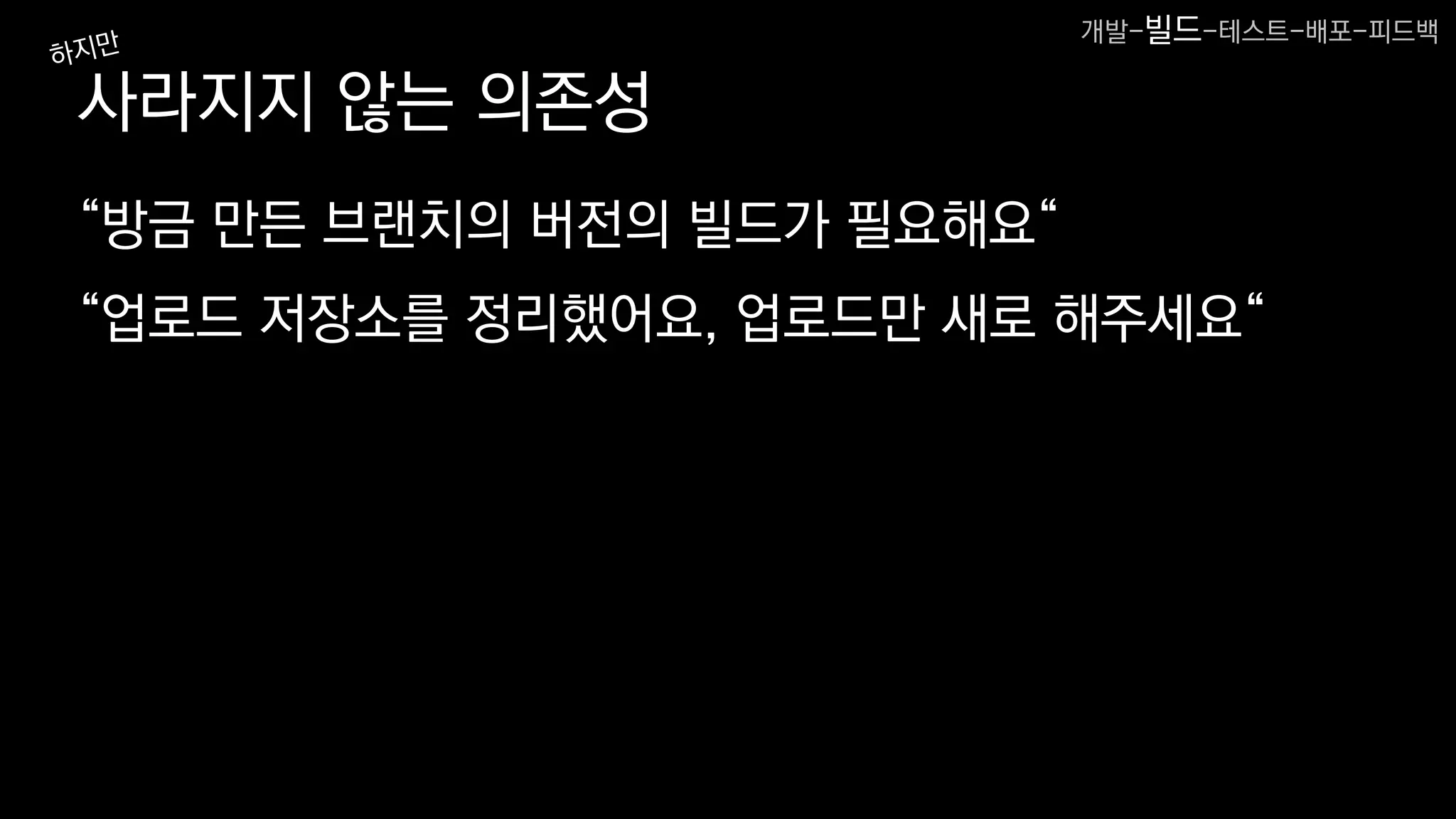 사라지지 않는 의존성
“방금 만든 브랜치의 버전의 빌드가 필요해요“
“업로드 저장소를 정리했어요, 업로드만 새로 해주세요“
개발-빌드-테스트-배포-피드백
 