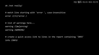 ok /not really/
# match line starting with 'error ', case-insensitive
error /(?i)^error /
# list of warnings here...
warning /[Ww]arning/
warning /WARNING/
# create a quick access link to lines in the report containing 'INFO'
info /INFO/
개발-빌드-테스트-배포-피드백
 
