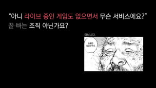 “아니 라이브 중인 게임도 없으면서 무슨 서비스에요?”
꿀 빠는 조직 아닌가요?
아닙니다.
 
