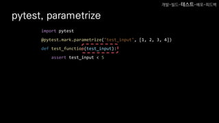 pytest, parametrize
import pytest
@pytest.mark.parametrize("test_input", [1, 2, 3, 4])
def test_function(test_input):
assert test_input < 5
개발-빌드-테스트-배포-피드백
 