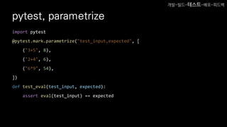 pytest, parametrize
import pytest
@pytest.mark.parametrize("test_input,expected", [
("3+5", 8),
("2+4", 6),
("6*9", 54),
])
def test_eval(test_input, expected):
assert eval(test_input) == expected
개발-빌드-테스트-배포-피드백
 