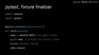 pytest, fixture finalizer
import smtplib
import pytest
@pytest.fixture(scope="module")
def smtp(request):
smtp = smtplib.SMTP("smtp.gmail.com")
yield smtp # provide the fixture value
print("teardown smtp")
smtp.close()
개발-빌드-테스트-배포-피드백
 