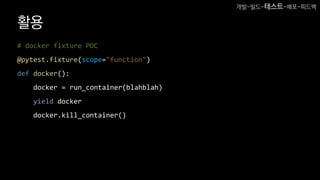 활용
# docker fixture POC
@pytest.fixture(scope="function")
def docker():
docker = run_container(blahblah)
yield docker
docker.kill_container()
개발-빌드-테스트-배포-피드백
 