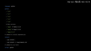 language: python
python:
- "2.6"
- "2.7"
- "3.2"
- "3.3"
- "3.4"
# PyPy versions
- "pypy" # PyPy2 2.5.0
- "pypy3" # Pypy3 2.4.0
- "pypy-5.3.1"
# command to install dependencies
install:
- pip install .
- pip install -r requirements.txt
# command to run tests
script: pytest
개발-빌드-테스트-배포-피드백
 