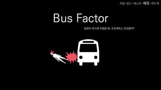Bus Factor
팀원이 버스에 치였을 때, 프로젝트는 안전할까?
개발-빌드-테스트-배포-피드백
 