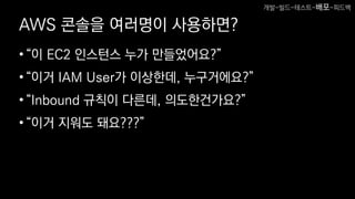AWS 콘솔을 여러명이 사용하면?
•“이 EC2 인스턴스 누가 만들었어요?”
•“이거 IAM User가 이상한데, 누구거에요?”
•“Inbound 규칙이 다른데, 의도한건가요?”
•“이거 지워도 돼요???”
개발-빌드-테스트-배포-피드백
 