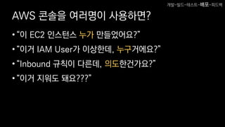 AWS 콘솔을 여러명이 사용하면?
•“이 EC2 인스턴스 누가 만들었어요?”
•“이거 IAM User가 이상한데, 누구거에요?”
•“Inbound 규칙이 다른데, 의도한건가요?”
•“이거 지워도 돼요???”
개발-빌드-테스트-배포-피드백
 