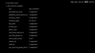 $ terraform plan
+ aws_instance.example
ami: "ami-2757f631"
availability_zone: "<computed>"
ephemeral_block_device.#: "<computed>"
instance_state: "<computed>"
instance_type: "t2.micro"
key_name: "<computed>"
private_ip: "<computed>"
public_dns: "<computed>"
root_block_device.#: "<computed>"
security_groups.#: "<computed>"
source_dest_check: "true"
subnet_id: "<computed>"
tenancy: "<computed>"
vpc_security_group_ids.#: "<computed>"
개발-빌드-테스트-배포-피드백
 