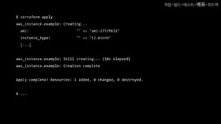 $ terraform apply
aws_instance.example: Creating...
ami: "" => "ami-2757f631"
instance_type: "" => "t2.micro"
[...]
aws_instance.example: Still creating... (10s elapsed)
aws_instance.example: Creation complete
Apply complete! Resources: 1 added, 0 changed, 0 destroyed.
# ...
개발-빌드-테스트-배포-피드백
 