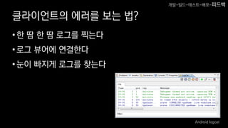 클라이언트의 에러를 보는 법?
•한 땀 한 땀 로그를 찍는다
•로그 뷰어에 연결한다
•눈이 빠지게 로그를 찾는다
Android logcat
개발-빌드-테스트-배포-피드백
 