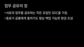 업무 공유의 장
•서로의 업무를 공유하는 작은 모임인 SDC를 가짐
•동료가 공룡에게 물려가도 항상 백업 가능한 환경 조성
 