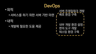 •외적
• 서비스를 하기 위한 서버 기반 마련
•내적
• 개발에 필요한 도움 제공
서버 프레임워크 개발
배포 환경 구축
내부 개발 환경 설정
편의 도구 개발
테스팅 환경 구축
DevOps
 