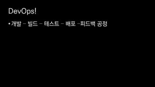 DevOps!
•개발 – 빌드 – 테스트 – 배포 –피드백 공정
 