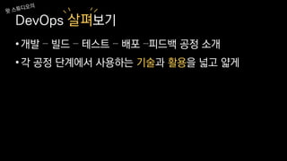 DevOps 살펴보기
•개발 – 빌드 – 테스트 – 배포 –피드백 공정 소개
•각 공정 단계에서 사용하는 기술과 활용을 넓고 얇게
 