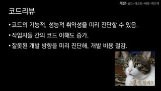 코드리뷰
•코드의 기능적, 성능적 취약성을 미리 진단할 수 있음.
•작업자들 간의 코드 이해도 증가.
•잘못된 개발 방향을 미리 진단해, 개발 비용 절감.
개발-빌드-테스트-배포-피드백
 