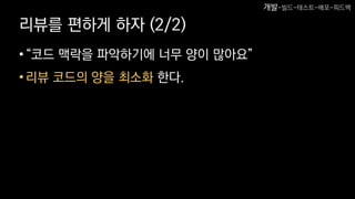 리뷰를 편하게 하자 (2/2)
•“코드 맥락을 파악하기에 너무 양이 많아요”
•리뷰 코드의 양을 최소화 한다.
개발-빌드-테스트-배포-피드백
 