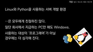 Linux와 Python을 사용하는 서버 개발 환경
…은 모두에게 친절하진 않다.
일단 회사에서 지급하는 PC만 해도 Windows.
사용하는 대상이 ‘프로그래머’가 아닐
경우에는 더 심각해 진다.
개발-빌드-테스트-배포-피드백
 