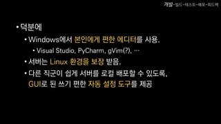•덕분에
• Windows에서 본인에게 편한 에디터를 사용.
• Visual Studio, PyCharm, gVim(?), …
• 서버는 Linux 환경을 보장 받음.
• 다른 직군이 쉽게 서버를 로컬 배포할 수 있도록,
GUI로 된 쓰기 편한 자동 설정 도구를 제공
개발-빌드-테스트-배포-피드백
 