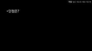 •단점은?
개발-빌드-테스트-배포-피드백
 