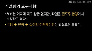개발팀의 요구사항
•서버는 어디에 떠도 상관 없지만, 파일을 윈도우 환경에서
수정하고 싶다.
•수정  반영  실행의 이터레이션이 빨랐으면 좋겠다.
개발-빌드-테스트-배포-피드백
 
