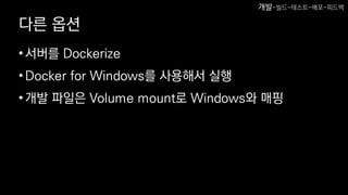 다른 옵션
•서버를 Dockerize
•Docker for Windows를 사용해서 실행
•개발 파일은 Volume mount로 Windows와 매핑
개발-빌드-테스트-배포-피드백
 